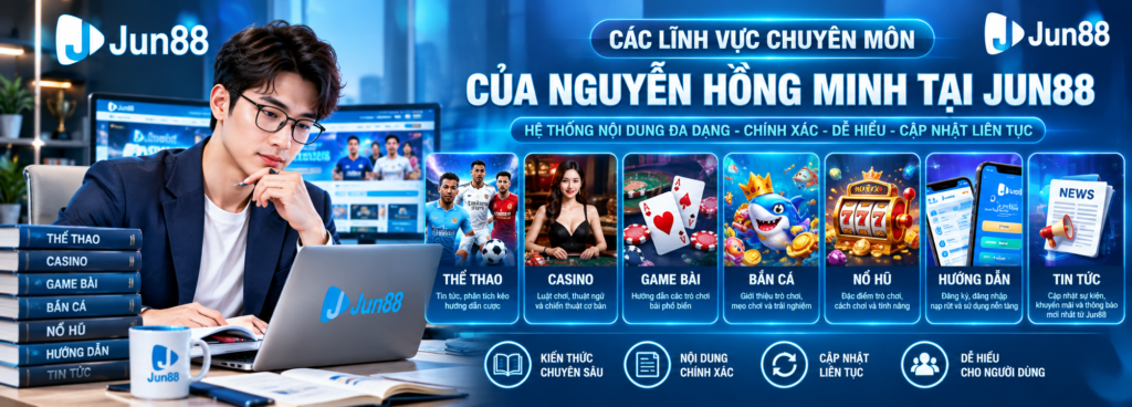 Các lĩnh vực chuyên môn và hệ thống nội dung của Nguyễn Hồng Minh tại Jun88