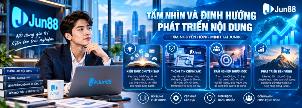 Tầm nhìn và định hướng phát triển nội dung của tác giả Nguyễn Hồng Minh tại Jun88